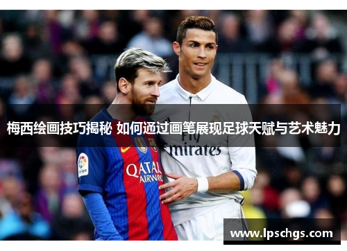 梅西绘画技巧揭秘 如何通过画笔展现足球天赋与艺术魅力