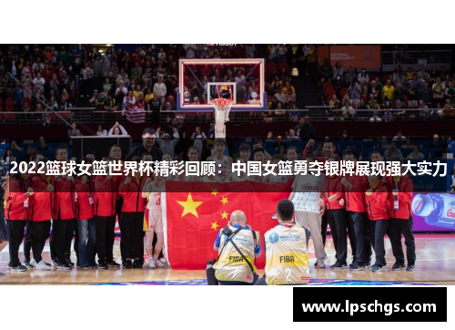 2022篮球女篮世界杯精彩回顾：中国女篮勇夺银牌展现强大实力