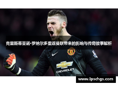 克里斯蒂亚诺·罗纳尔多重返曼联带来的影响与传奇故事解析