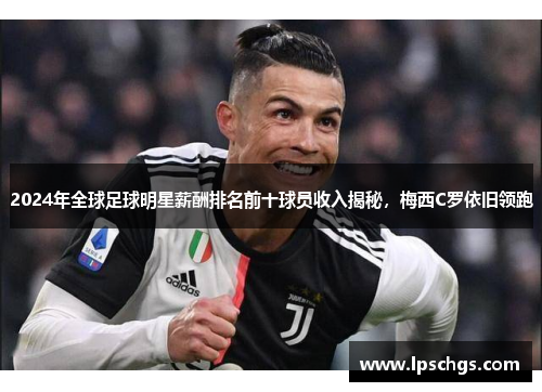 2024年全球足球明星薪酬排名前十球员收入揭秘，梅西C罗依旧领跑
