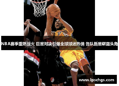 NBA赛季重燃战火 巨星对决引爆全球球迷热情 各队新星崭露头角