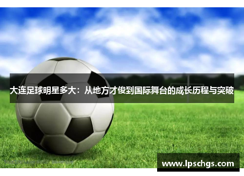 大连足球明星多大：从地方才俊到国际舞台的成长历程与突破