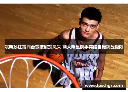 姚明孙红雷同台竞技展现风采 两大明星携手突破自我挑战极限