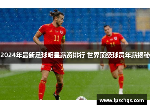 2024年最新足球明星薪资排行 世界顶级球员年薪揭秘