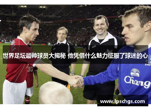 世界足坛最帅球员大揭秘 他凭借什么魅力征服了球迷的心