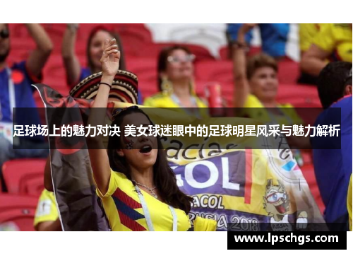 足球场上的魅力对决 美女球迷眼中的足球明星风采与魅力解析