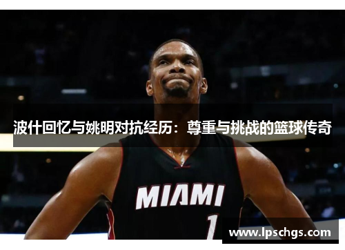 波什回忆与姚明对抗经历：尊重与挑战的篮球传奇