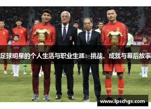 足球明星的个人生活与职业生涯：挑战、成就与幕后故事