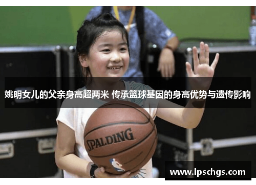 姚明女儿的父亲身高超两米 传承篮球基因的身高优势与遗传影响