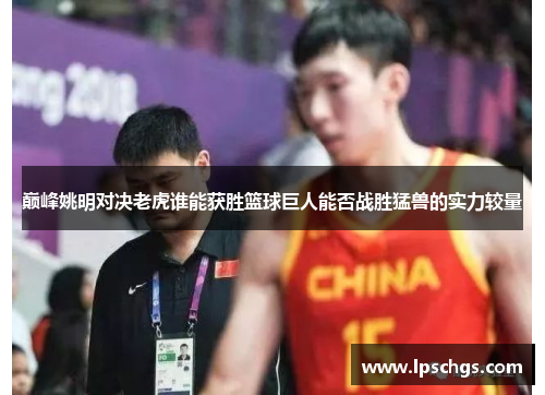 巅峰姚明对决老虎谁能获胜篮球巨人能否战胜猛兽的实力较量