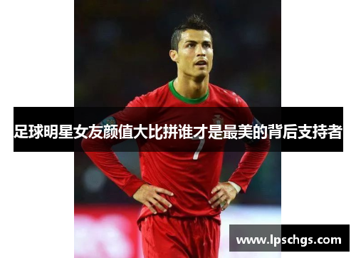 足球明星女友颜值大比拼谁才是最美的背后支持者