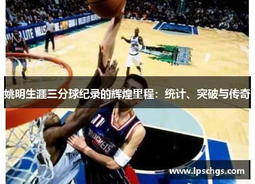 姚明生涯三分球纪录的辉煌里程：统计、突破与传奇