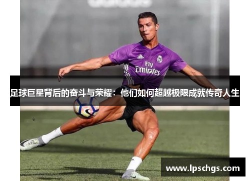 足球巨星背后的奋斗与荣耀：他们如何超越极限成就传奇人生