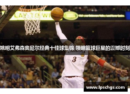 姚明艾弗森奥尼尔经典十佳球集锦 领略篮球巨星的震撼时刻