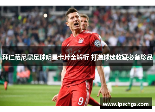 拜仁慕尼黑足球明星卡片全解析 打造球迷收藏必备珍品