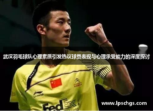 武汉羽毛球队心理素质引发热议球员表现与心理承受能力的深度探讨