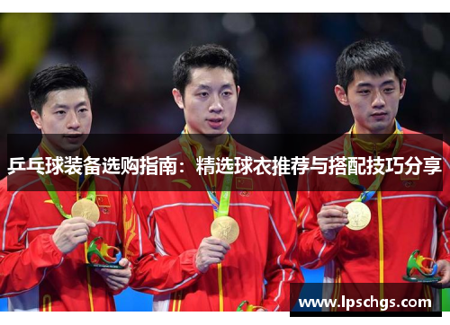乒乓球装备选购指南：精选球衣推荐与搭配技巧分享