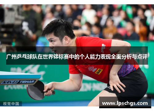 广州乒乓球队在世界锦标赛中的个人能力表现全面分析与点评