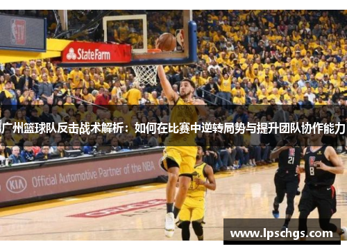 广州篮球队反击战术解析：如何在比赛中逆转局势与提升团队协作能力