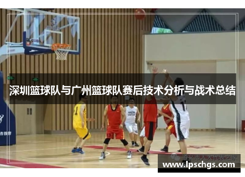 深圳篮球队与广州篮球队赛后技术分析与战术总结