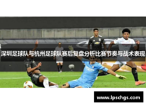 深圳足球队与杭州足球队赛后复盘分析比赛节奏与战术表现