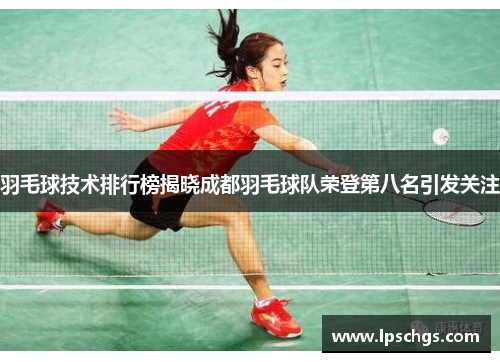 羽毛球技术排行榜揭晓成都羽毛球队荣登第八名引发关注