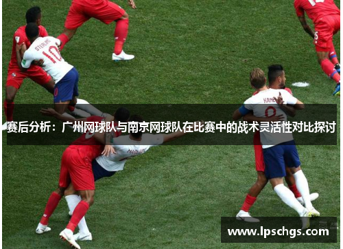 赛后分析：广州网球队与南京网球队在比赛中的战术灵活性对比探讨