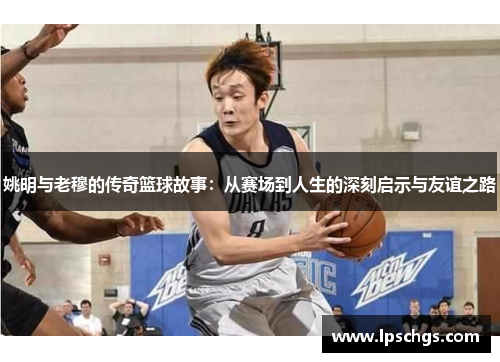 姚明与老穆的传奇篮球故事：从赛场到人生的深刻启示与友谊之路