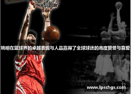姚明在篮球界的卓越表现与人品赢得了全球球迷的高度赞誉与喜爱