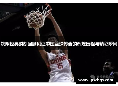 姚明经典时刻回顾见证中国篮球传奇的辉煌历程与精彩瞬间