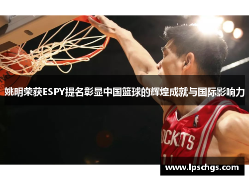 姚明荣获ESPY提名彰显中国篮球的辉煌成就与国际影响力