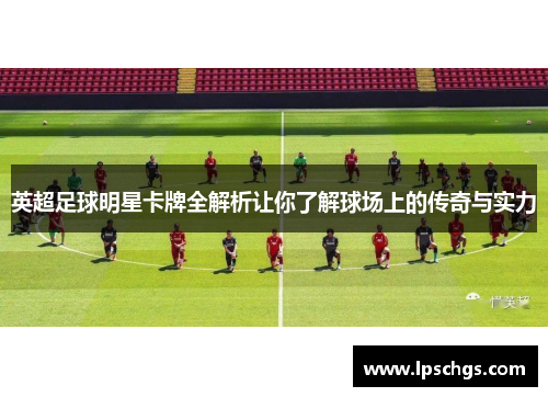 英超足球明星卡牌全解析让你了解球场上的传奇与实力
