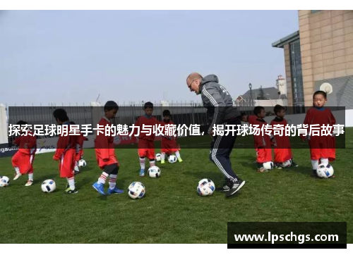 探索足球明星手卡的魅力与收藏价值，揭开球场传奇的背后故事