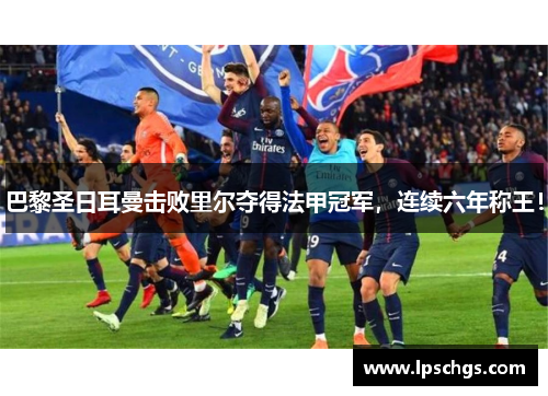 巴黎圣日耳曼击败里尔夺得法甲冠军，连续六年称王！