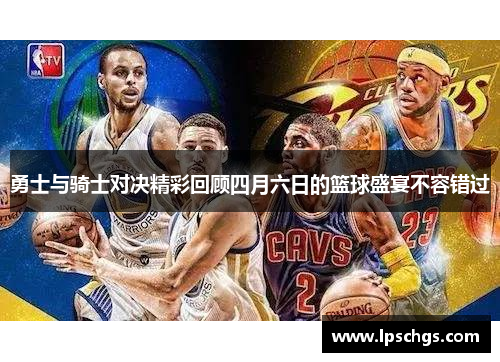 勇士与骑士对决精彩回顾四月六日的篮球盛宴不容错过