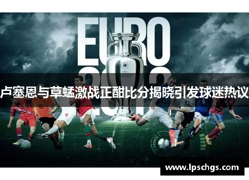 卢塞恩与草蜢激战正酣比分揭晓引发球迷热议