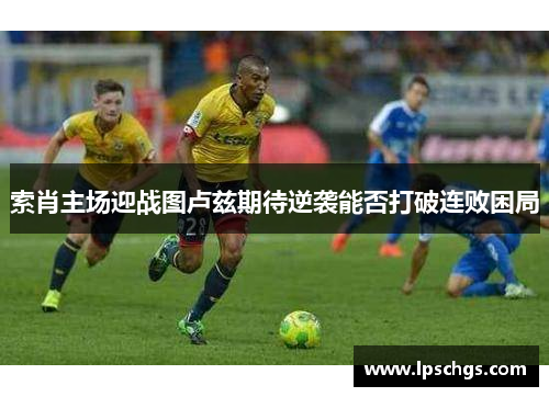 索肖主场迎战图卢兹期待逆袭能否打破连败困局