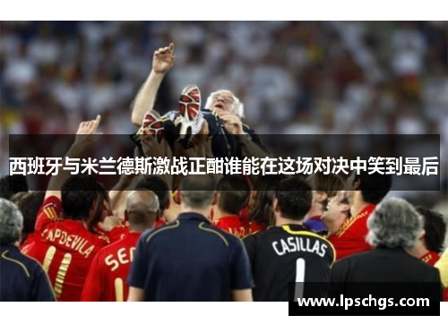 西班牙与米兰德斯激战正酣谁能在这场对决中笑到最后