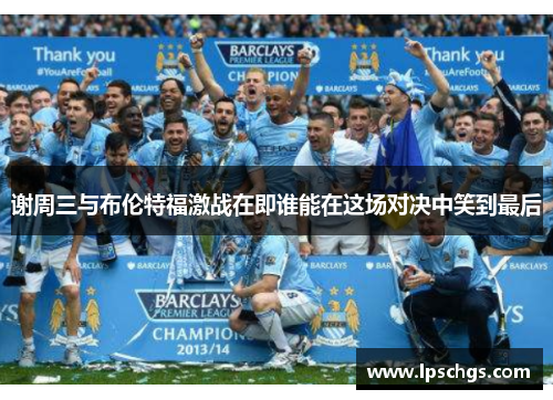 谢周三与布伦特福激战在即谁能在这场对决中笑到最后