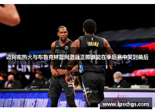 迈阿密热火与布鲁克林篮网激战正酣谁能在季后赛中笑到最后