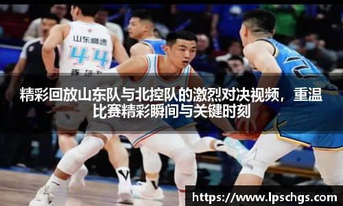 精彩回放山东队与北控队的激烈对决视频，重温比赛精彩瞬间与关键时刻