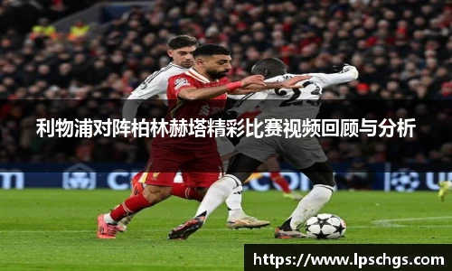 利物浦对阵柏林赫塔精彩比赛视频回顾与分析