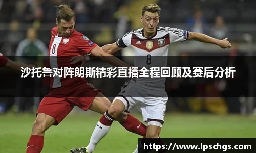 沙托鲁对阵朗斯精彩直播全程回顾及赛后分析