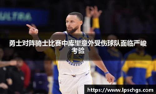 勇士对阵骑士比赛中库里意外受伤球队面临严峻考验