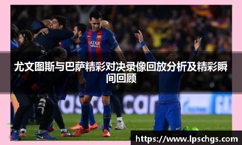 尤文图斯与巴萨精彩对决录像回放分析及精彩瞬间回顾