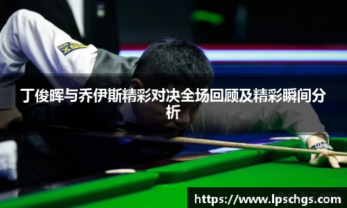 丁俊晖与乔伊斯精彩对决全场回顾及精彩瞬间分析