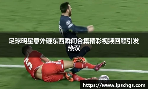 足球明星意外砸东西瞬间合集精彩视频回顾引发热议