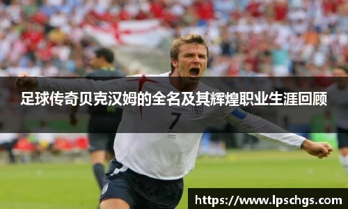 足球传奇贝克汉姆的全名及其辉煌职业生涯回顾