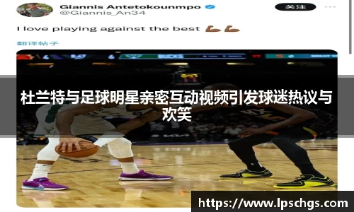 杜兰特与足球明星亲密互动视频引发球迷热议与欢笑
