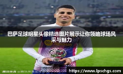 巴萨足球明星头像精选图片展示让你领略球场风采与魅力